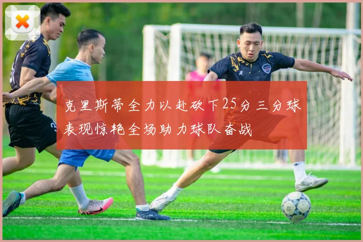 克里斯蒂全力以赴砍下25分三分球表现惊艳全场助力球队奋战