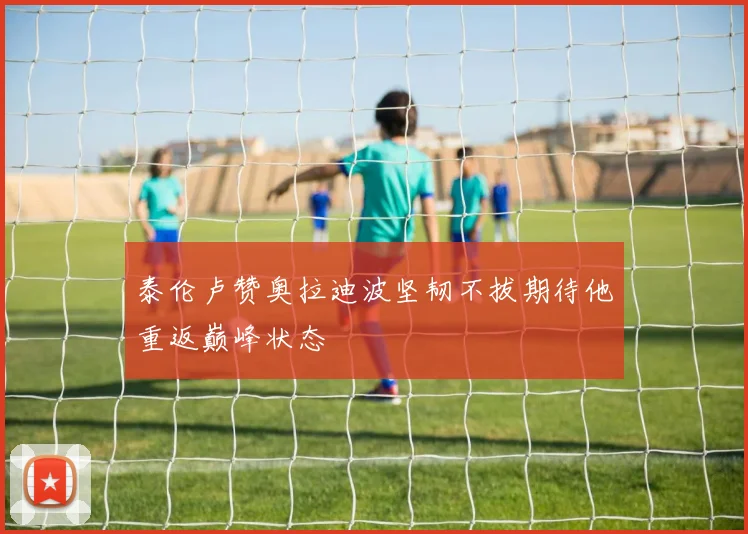 泰伦卢赞奥拉迪波坚韧不拔期待他重返巅峰状态