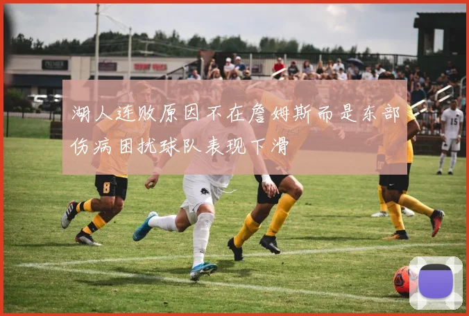湖人连败原因不在詹姆斯而是东部伤病困扰球队表现下滑
