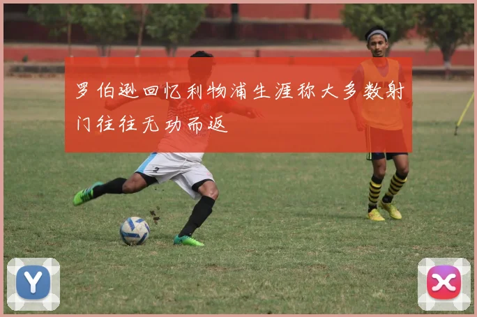 罗伯逊回忆利物浦生涯称大多数射门往往无功而返