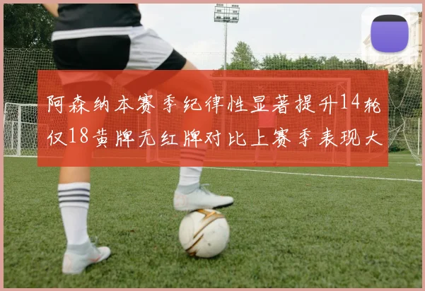 阿森纳本赛季纪律性显著提升14轮仅18黄牌无红牌对比上赛季表现大幅改善