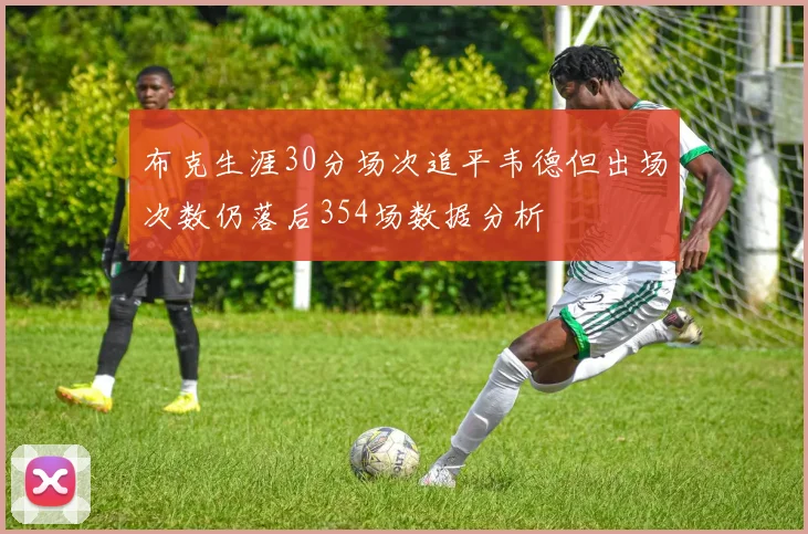 布克生涯30分场次追平韦德但出场次数仍落后354场数据分析