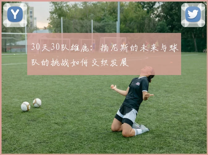 30天30队雄鹿：扬尼斯的未来与球队的挑战如何交织发展