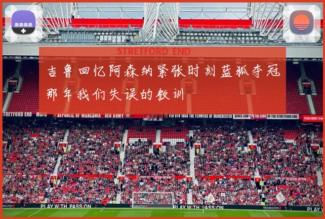 吉鲁回忆阿森纳紧张时刻蓝狐夺冠那年我们失误的教训