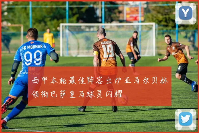 西甲本轮最佳阵容出炉亚马尔贝林领衔巴萨皇马球员闪耀