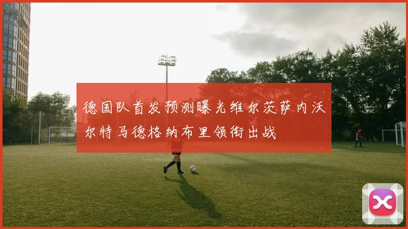 德国队首发预测曝光维尔茨萨内沃尔特马德格纳布里领衔出战