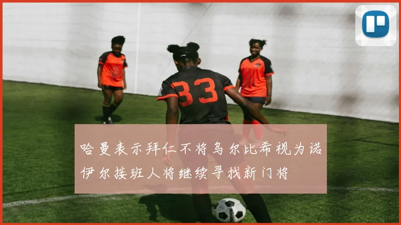 哈曼表示拜仁不将乌尔比希视为诺伊尔接班人将继续寻找新门将
