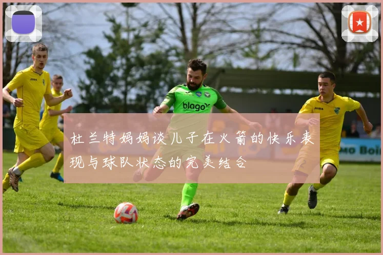 杜兰特妈妈谈儿子在火箭的快乐表现与球队状态的完美结合