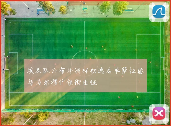 埃及队公布非洲杯初选名单萨拉赫与马尔穆什领衔出征
