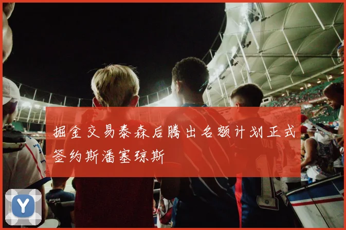 掘金交易泰森后腾出名额计划正式签约斯潘塞琼斯