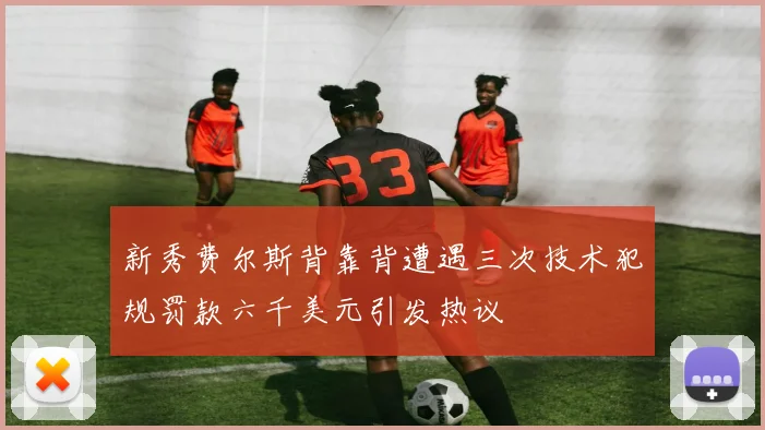 新秀费尔斯背靠背遭遇三次技术犯规罚款六千美元引发热议