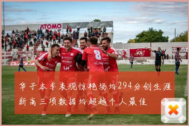 华子本季表现惊艳场均294分创生涯新高三项数据均超越个人最佳