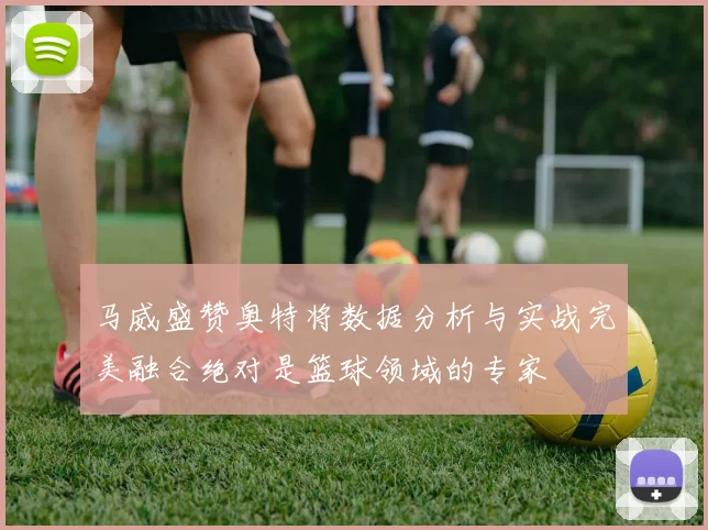 马威盛赞奥特将数据分析与实战完美融合绝对是篮球领域的专家