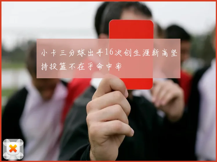 小卡三分球出手16次创生涯新高坚持投篮不在乎命中率