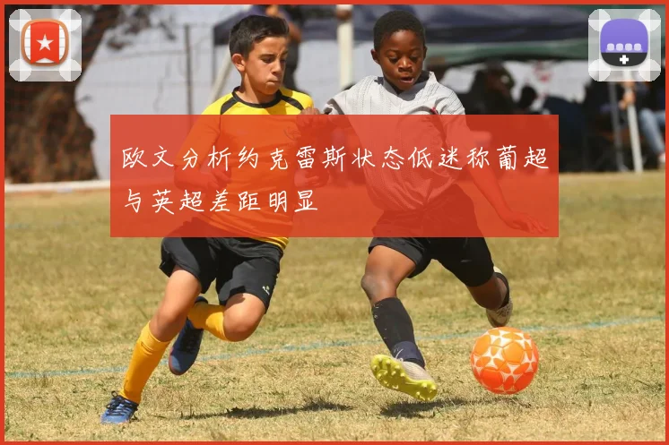 欧文分析约克雷斯状态低迷称葡超与英超差距明显