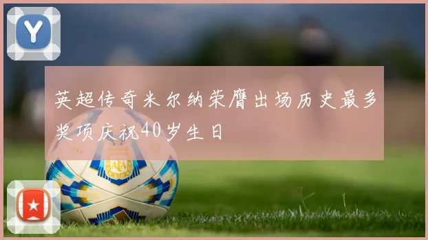 英超传奇米尔纳荣膺出场历史最多奖项庆祝40岁生日