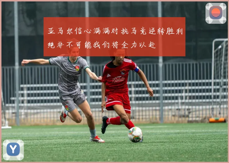 亚马尔信心满满对抗马竞逆转胜利绝非不可能我们将全力以赴