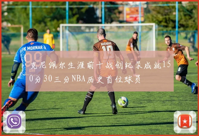 克尼佩尔生涯前十战创纪录成就150分30三分NBA历史首位球员