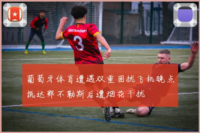 葡萄牙体育遭遇双重困扰飞机晚点抵达那不勒斯后遭烟花干扰