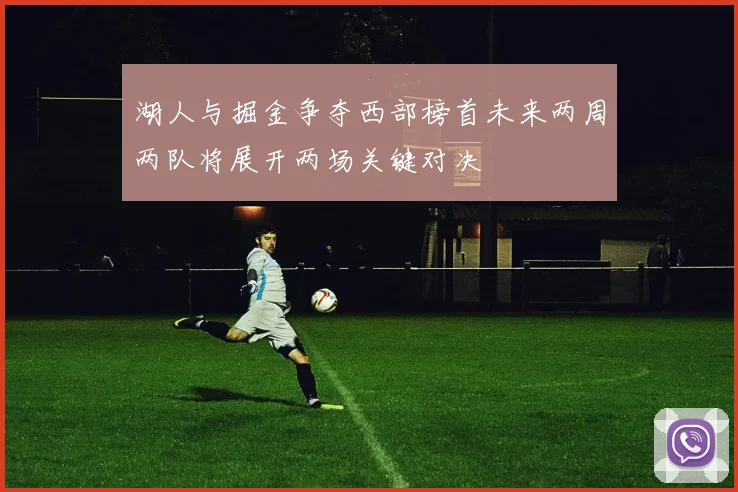 湖人与掘金争夺西部榜首未来两周两队将展开两场关键对决