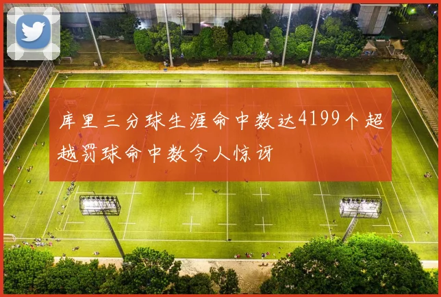 库里三分球生涯命中数达4199个超越罚球命中数令人惊讶