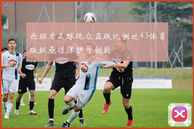 西班牙足球观众盗版比例达43体育版权亟待保护与创新