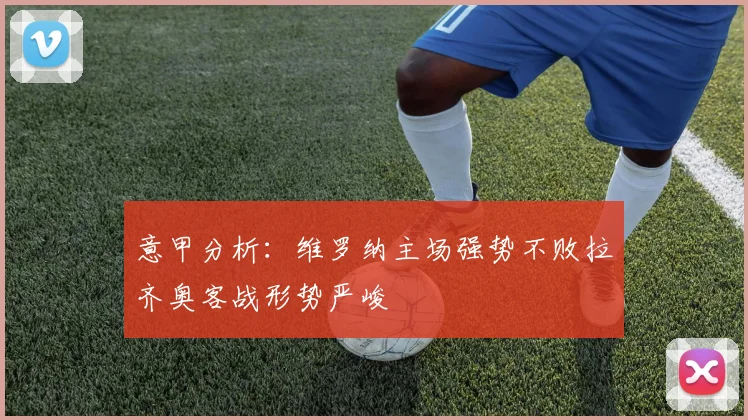 意甲分析：维罗纳主场强势不败拉齐奥客战形势严峻