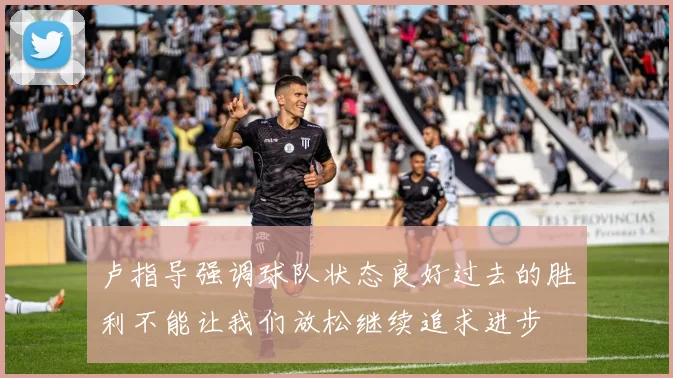 卢指导强调球队状态良好过去的胜利不能让我们放松继续追求进步