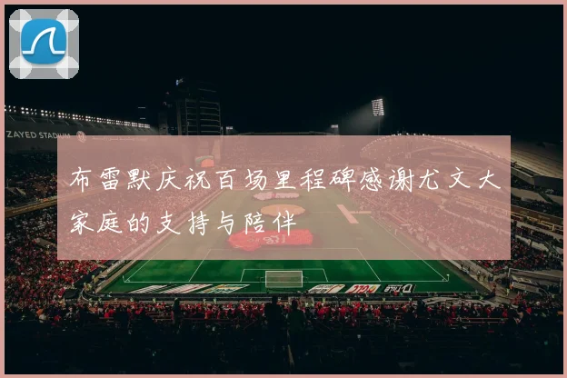 布雷默庆祝百场里程碑感谢尤文大家庭的支持与陪伴
