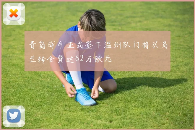 青岛海牛正式签下温州队门将买乌兰转会费达62万欧元
