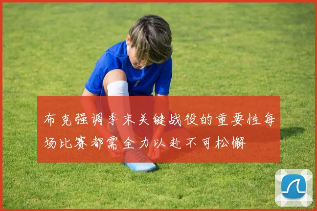 布克强调季末关键战役的重要性每场比赛都需全力以赴不可松懈