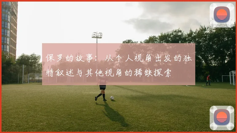 保罗的故事：从个人视角出发的独特叙述与其他视角的稀缺探索