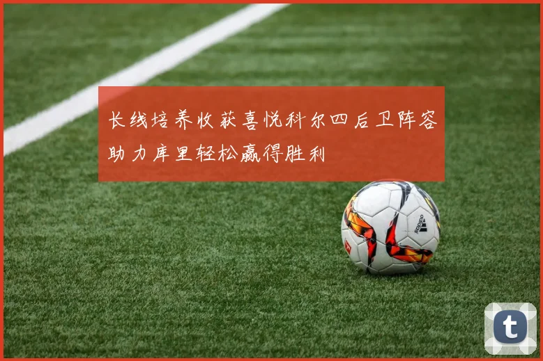 长线培养收获喜悦科尔四后卫阵容助力库里轻松赢得胜利