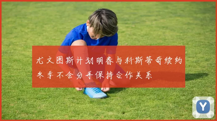 尤文图斯计划明春与科斯蒂奇续约冬季不会分手保持合作关系