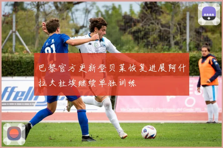 巴黎官方更新登贝莱恢复进展阿什拉夫杜埃继续单独训练