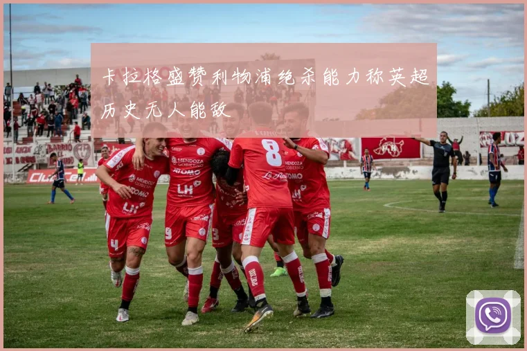 卡拉格盛赞利物浦绝杀能力称英超历史无人能敌