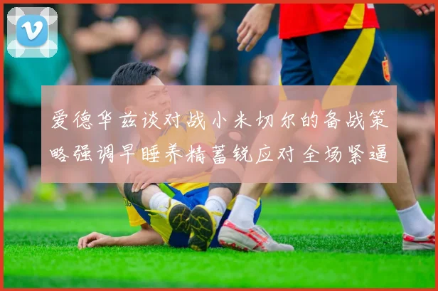 爱德华兹谈对战小米切尔的备战策略强调早睡养精蓄锐应对全场紧逼