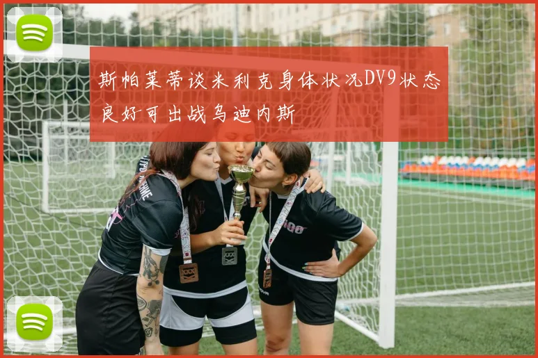斯帕莱蒂谈米利克身体状况DV9状态良好可出战乌迪内斯