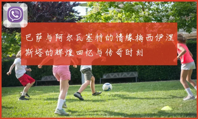 巴萨与阿尔瓦塞特的情缘梅西伊涅斯塔的辉煌回忆与传奇时刻