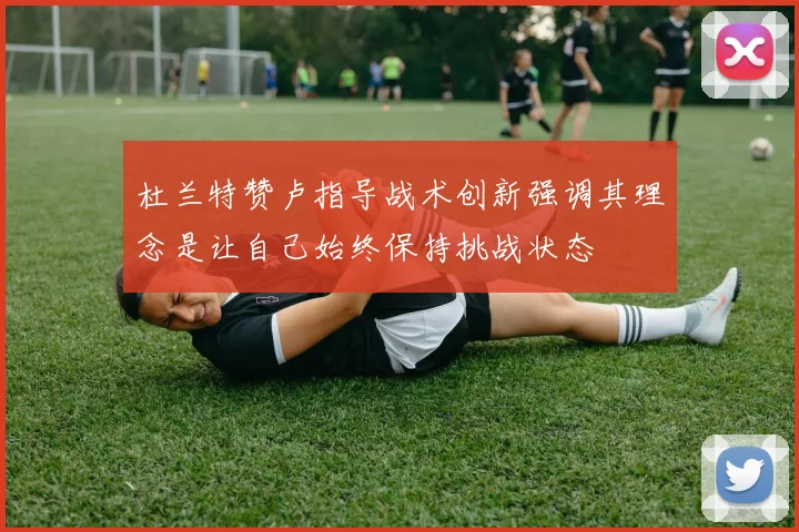 杜兰特赞卢指导战术创新强调其理念是让自己始终保持挑战状态
