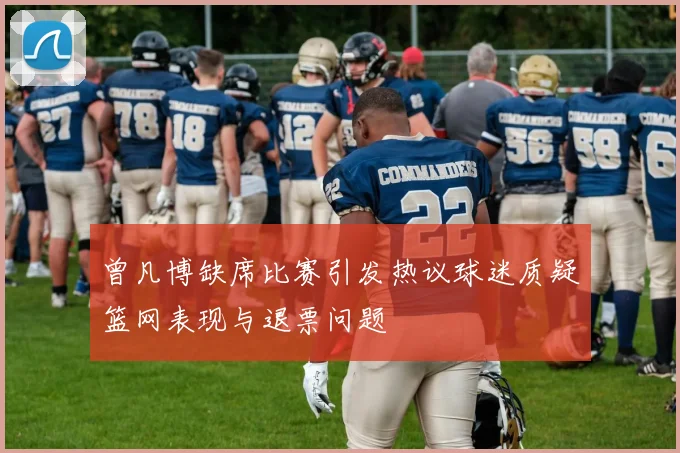 曾凡博缺席比赛引发热议球迷质疑篮网表现与退票问题