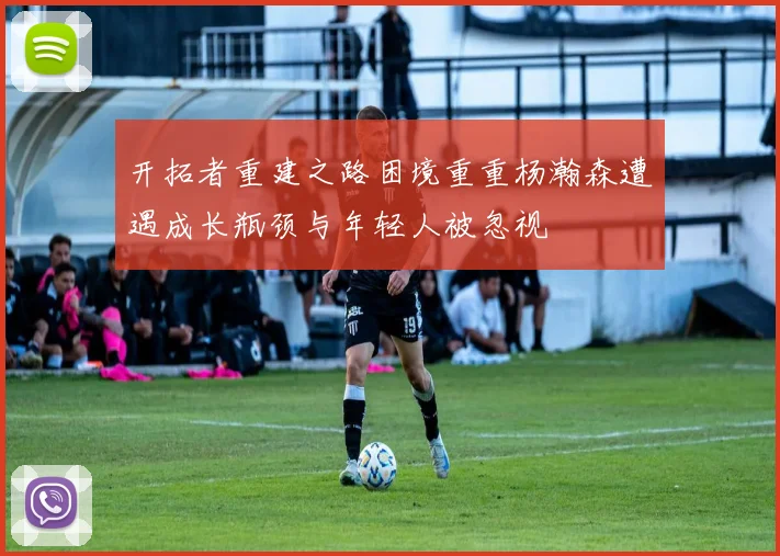 开拓者重建之路困境重重杨瀚森遭遇成长瓶颈与年轻人被忽视