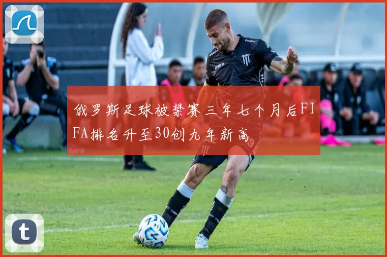 俄罗斯足球被禁赛三年七个月后FIFA排名升至30创九年新高