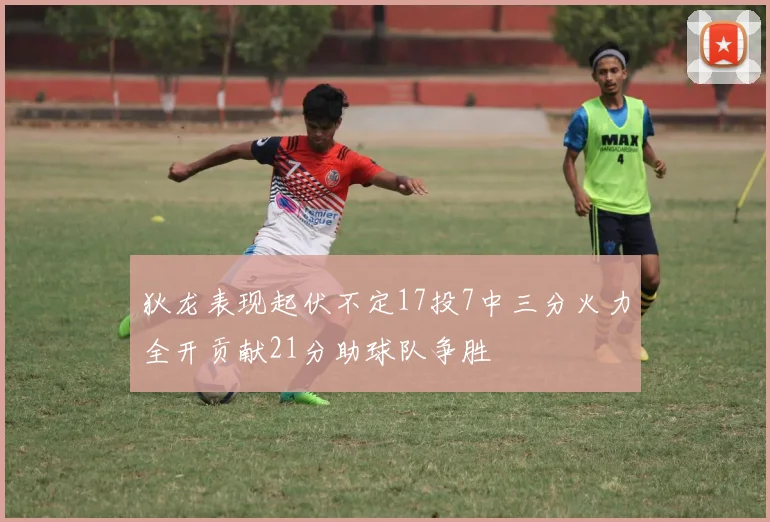 狄龙表现起伏不定17投7中三分火力全开贡献21分助球队争胜
