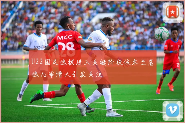 U22国足选拔进入关键阶段依木兰落选几率增大引发关注