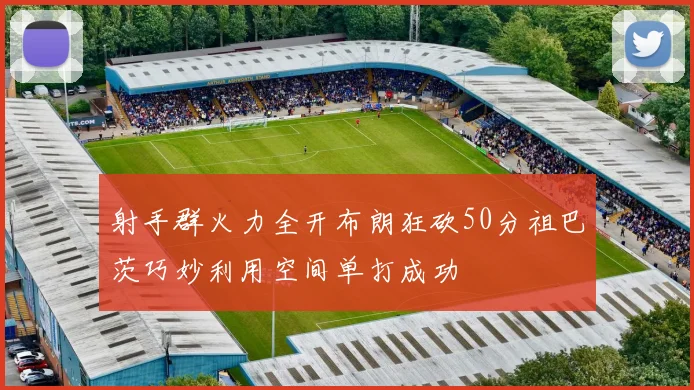 射手群火力全开布朗狂砍50分祖巴茨巧妙利用空间单打成功