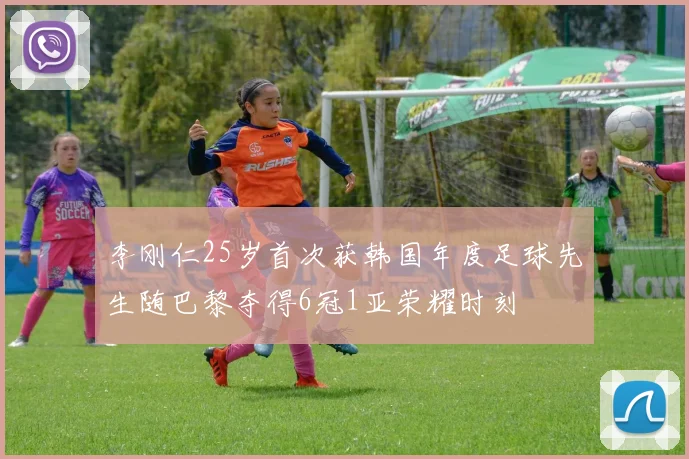 李刚仁25岁首次获韩国年度足球先生随巴黎夺得6冠1亚荣耀时刻