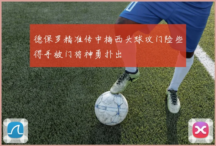 德保罗精准传中梅西头球攻门险些得手被门将神勇扑出