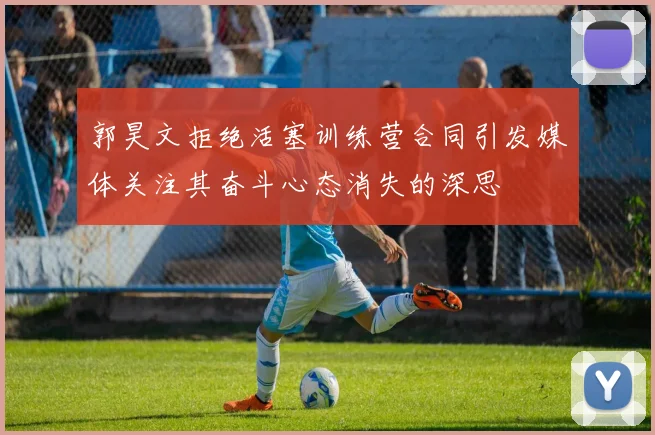 郭昊文拒绝活塞训练营合同引发媒体关注其奋斗心态消失的深思