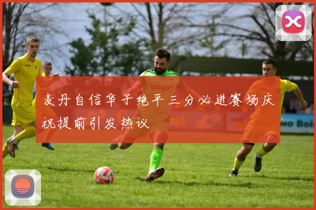 麦丹自信华子绝平三分必进赛场庆祝提前引发热议